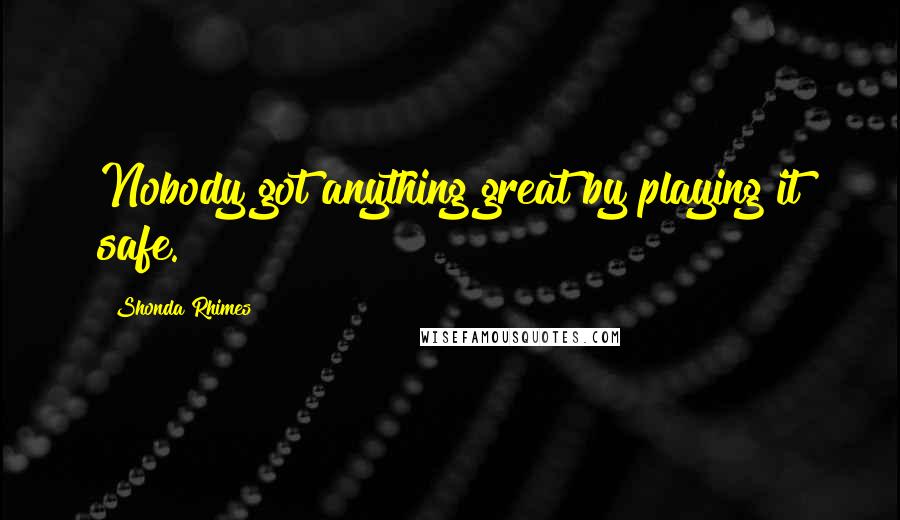 Shonda Rhimes Quotes: Nobody got anything great by playing it safe.