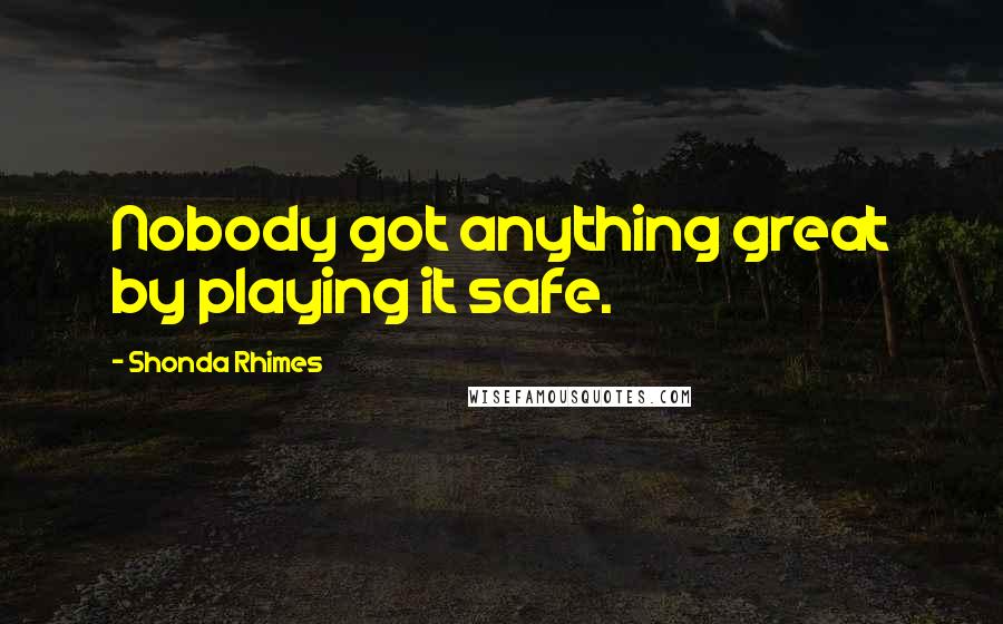 Shonda Rhimes Quotes: Nobody got anything great by playing it safe.