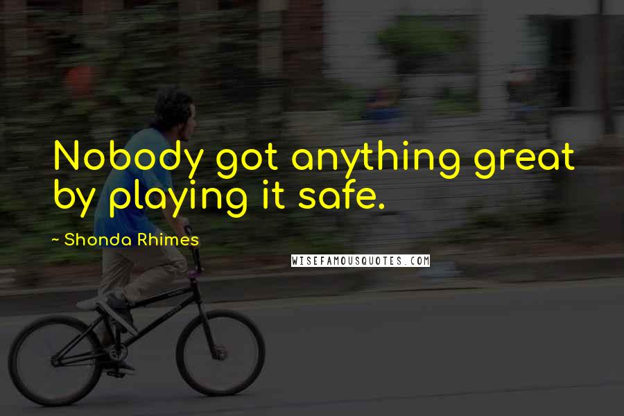 Shonda Rhimes Quotes: Nobody got anything great by playing it safe.