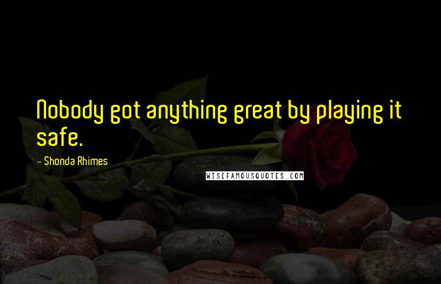 Shonda Rhimes Quotes: Nobody got anything great by playing it safe.