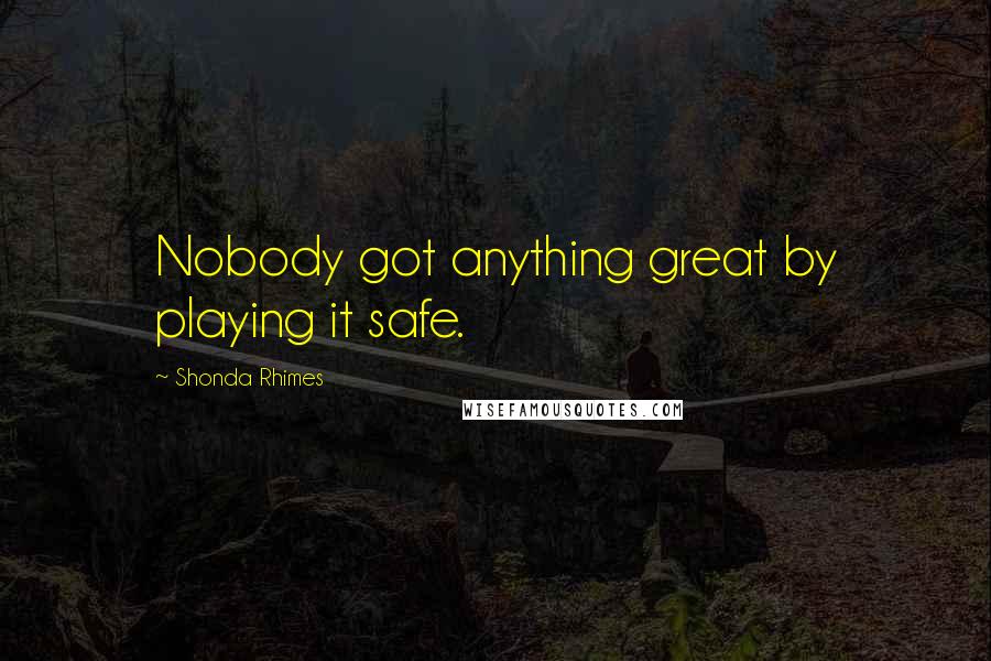 Shonda Rhimes Quotes: Nobody got anything great by playing it safe.