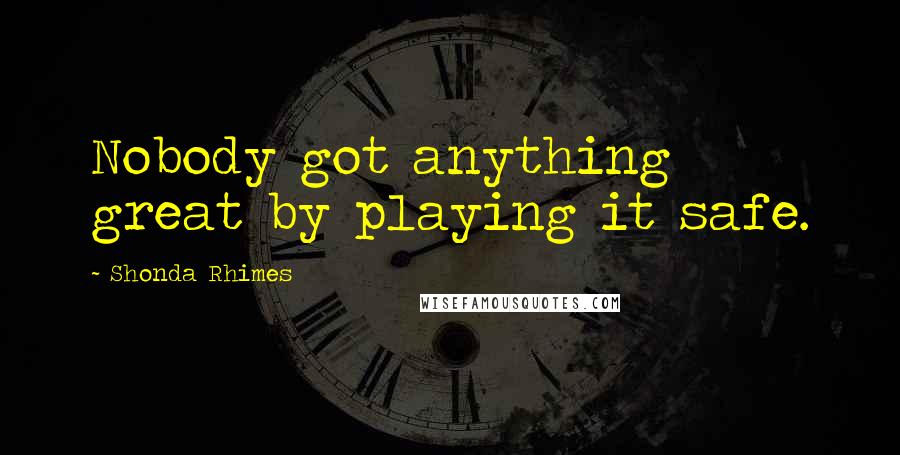 Shonda Rhimes Quotes: Nobody got anything great by playing it safe.