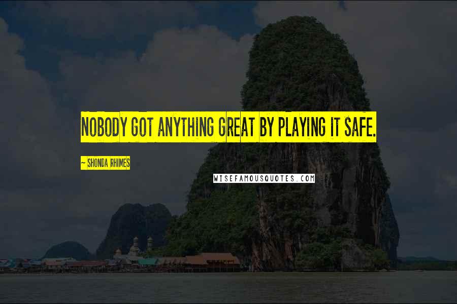 Shonda Rhimes Quotes: Nobody got anything great by playing it safe.