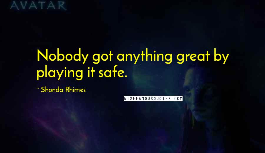 Shonda Rhimes Quotes: Nobody got anything great by playing it safe.