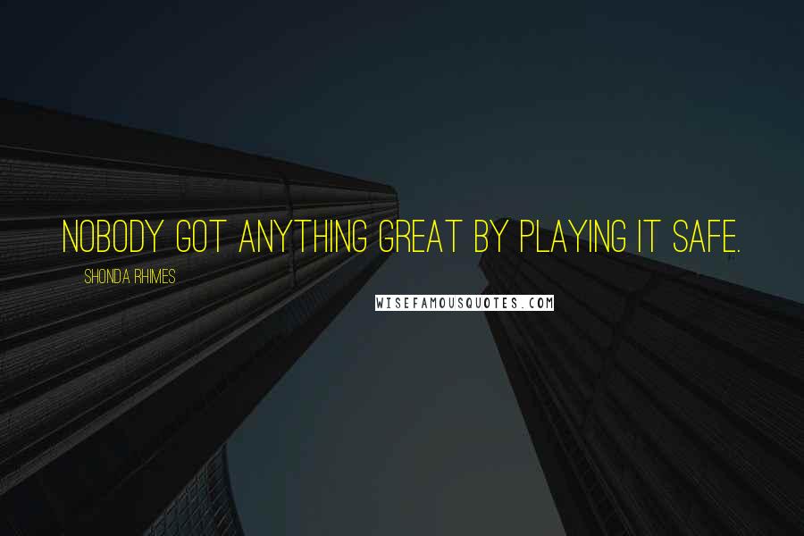 Shonda Rhimes Quotes: Nobody got anything great by playing it safe.