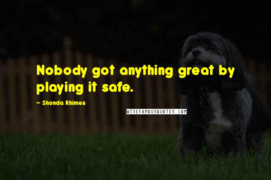 Shonda Rhimes Quotes: Nobody got anything great by playing it safe.