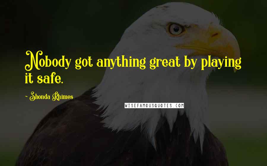 Shonda Rhimes Quotes: Nobody got anything great by playing it safe.