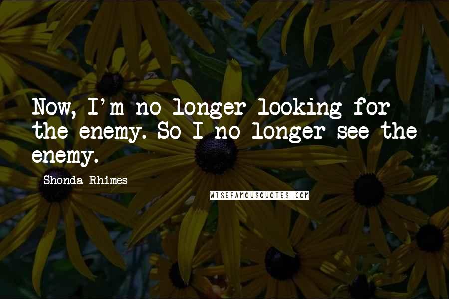 Shonda Rhimes Quotes: Now, I'm no longer looking for the enemy. So I no longer see the enemy.