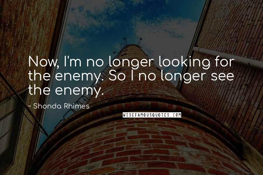 Shonda Rhimes Quotes: Now, I'm no longer looking for the enemy. So I no longer see the enemy.