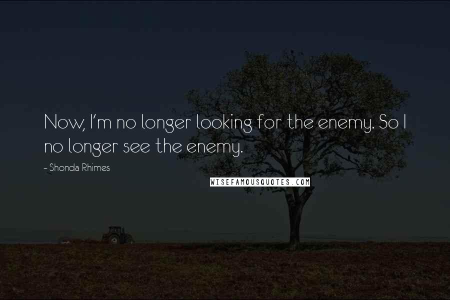 Shonda Rhimes Quotes: Now, I'm no longer looking for the enemy. So I no longer see the enemy.