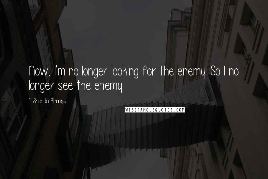 Shonda Rhimes Quotes: Now, I'm no longer looking for the enemy. So I no longer see the enemy.