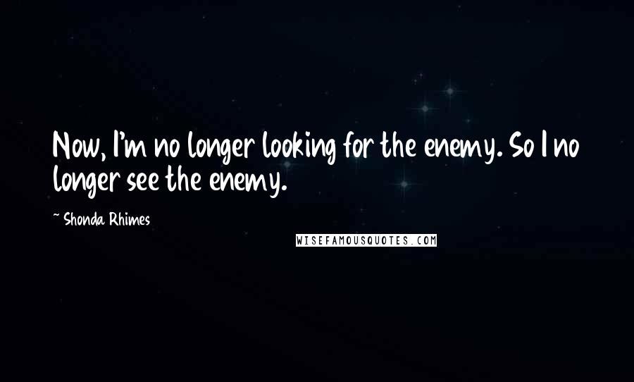 Shonda Rhimes Quotes: Now, I'm no longer looking for the enemy. So I no longer see the enemy.