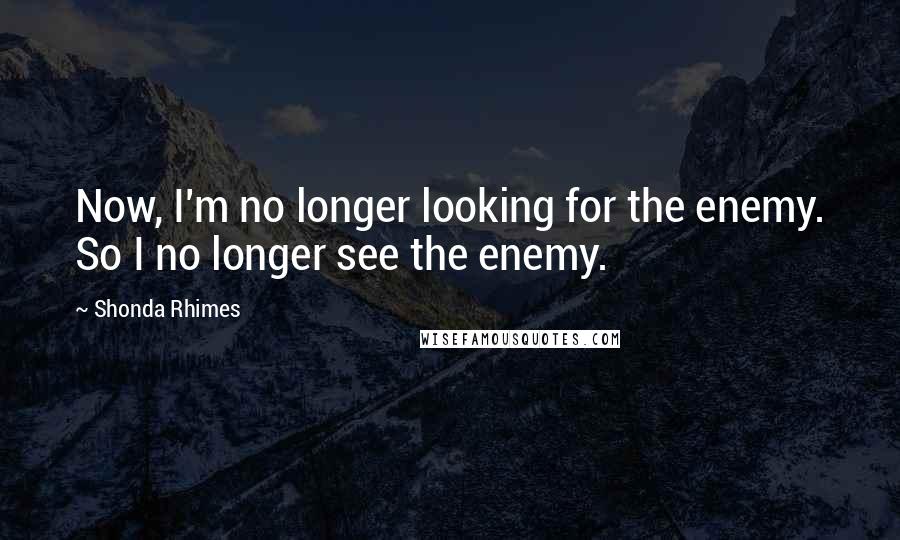 Shonda Rhimes Quotes: Now, I'm no longer looking for the enemy. So I no longer see the enemy.