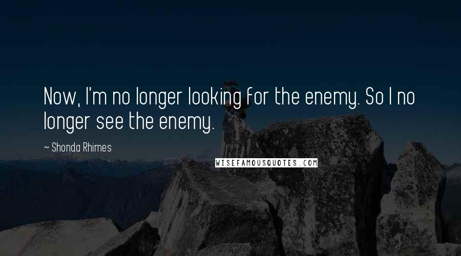 Shonda Rhimes Quotes: Now, I'm no longer looking for the enemy. So I no longer see the enemy.