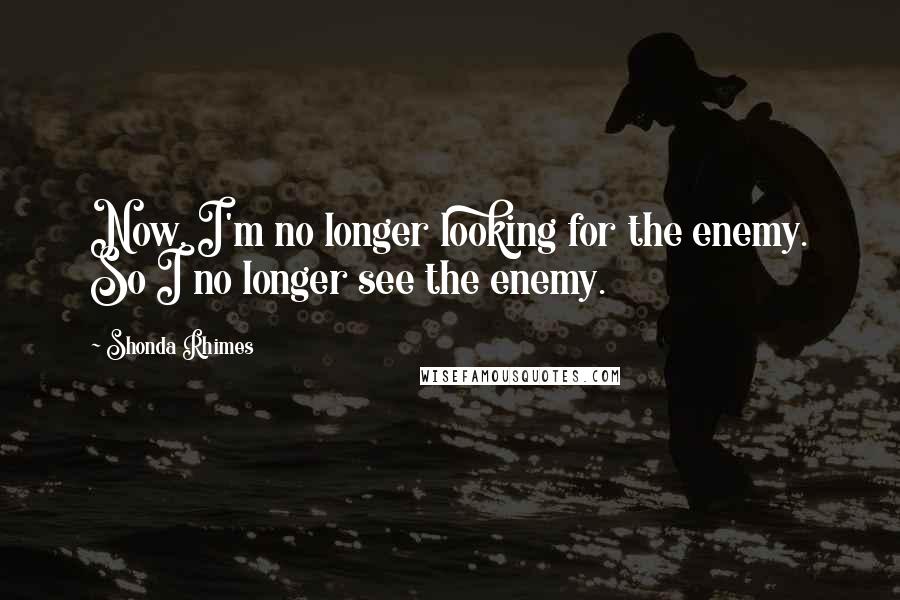 Shonda Rhimes Quotes: Now, I'm no longer looking for the enemy. So I no longer see the enemy.