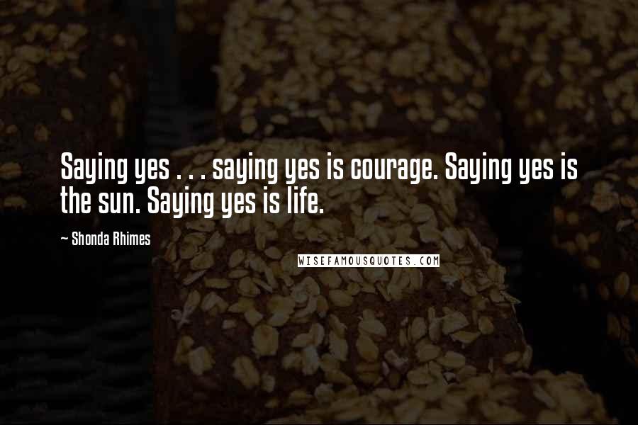 Shonda Rhimes Quotes: Saying yes . . . saying yes is courage. Saying yes is the sun. Saying yes is life.