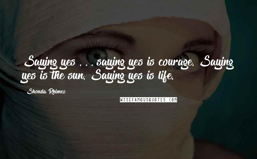 Shonda Rhimes Quotes: Saying yes . . . saying yes is courage. Saying yes is the sun. Saying yes is life.