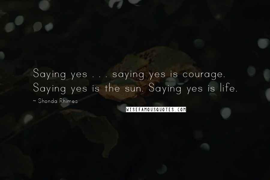 Shonda Rhimes Quotes: Saying yes . . . saying yes is courage. Saying yes is the sun. Saying yes is life.
