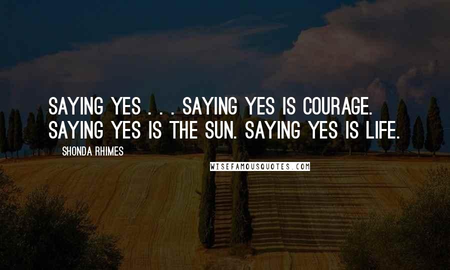 Shonda Rhimes Quotes: Saying yes . . . saying yes is courage. Saying yes is the sun. Saying yes is life.