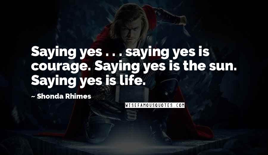 Shonda Rhimes Quotes: Saying yes . . . saying yes is courage. Saying yes is the sun. Saying yes is life.