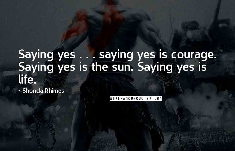 Shonda Rhimes Quotes: Saying yes . . . saying yes is courage. Saying yes is the sun. Saying yes is life.