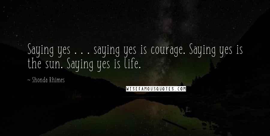 Shonda Rhimes Quotes: Saying yes . . . saying yes is courage. Saying yes is the sun. Saying yes is life.