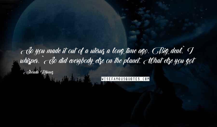Shonda Rhimes Quotes: So you made it out of a uterus a long time ago. Big deal," I whisper. "So did everybody else on the planet. What else you got?