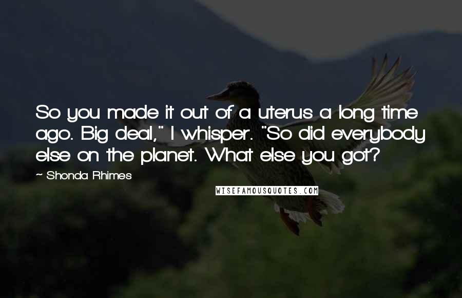 Shonda Rhimes Quotes: So you made it out of a uterus a long time ago. Big deal," I whisper. "So did everybody else on the planet. What else you got?