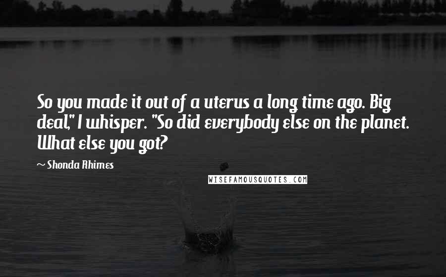 Shonda Rhimes Quotes: So you made it out of a uterus a long time ago. Big deal," I whisper. "So did everybody else on the planet. What else you got?