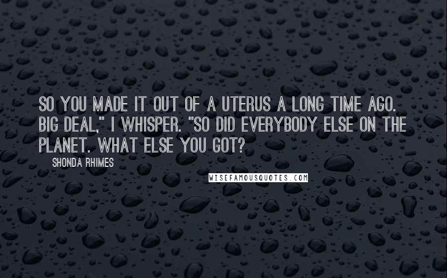 Shonda Rhimes Quotes: So you made it out of a uterus a long time ago. Big deal," I whisper. "So did everybody else on the planet. What else you got?