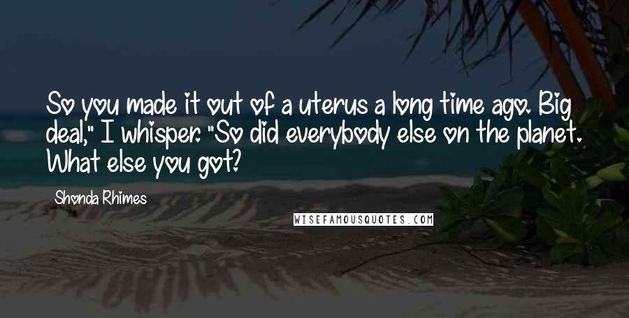 Shonda Rhimes Quotes: So you made it out of a uterus a long time ago. Big deal," I whisper. "So did everybody else on the planet. What else you got?