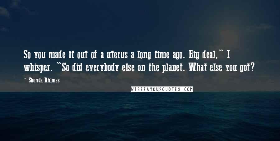 Shonda Rhimes Quotes: So you made it out of a uterus a long time ago. Big deal," I whisper. "So did everybody else on the planet. What else you got?