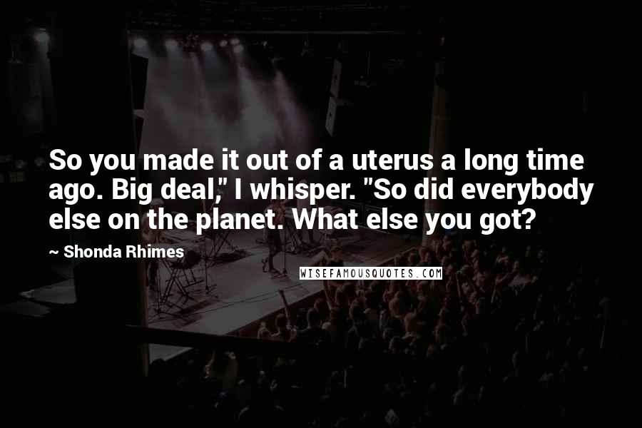 Shonda Rhimes Quotes: So you made it out of a uterus a long time ago. Big deal," I whisper. "So did everybody else on the planet. What else you got?