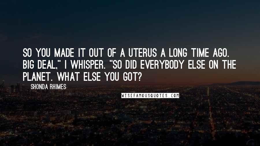 Shonda Rhimes Quotes: So you made it out of a uterus a long time ago. Big deal," I whisper. "So did everybody else on the planet. What else you got?