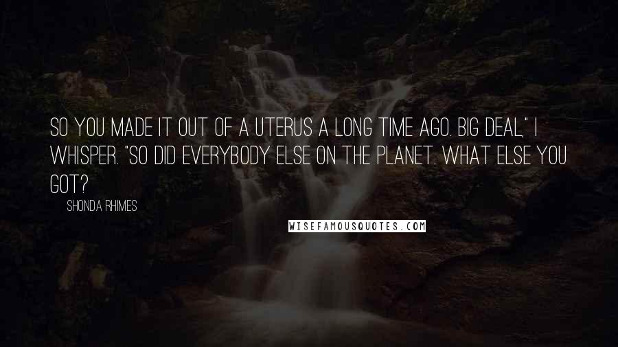 Shonda Rhimes Quotes: So you made it out of a uterus a long time ago. Big deal," I whisper. "So did everybody else on the planet. What else you got?
