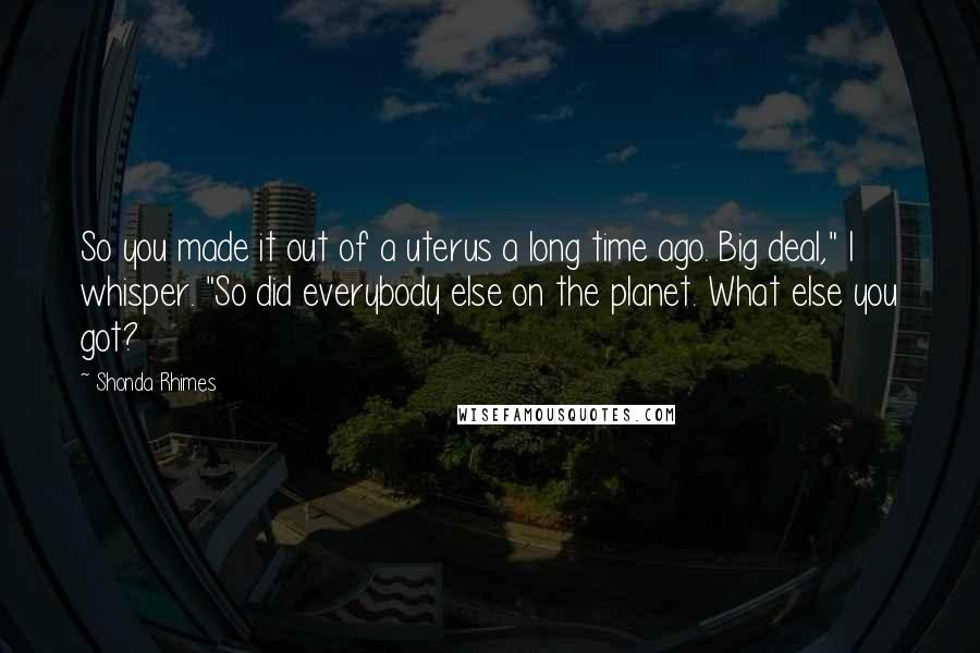 Shonda Rhimes Quotes: So you made it out of a uterus a long time ago. Big deal," I whisper. "So did everybody else on the planet. What else you got?