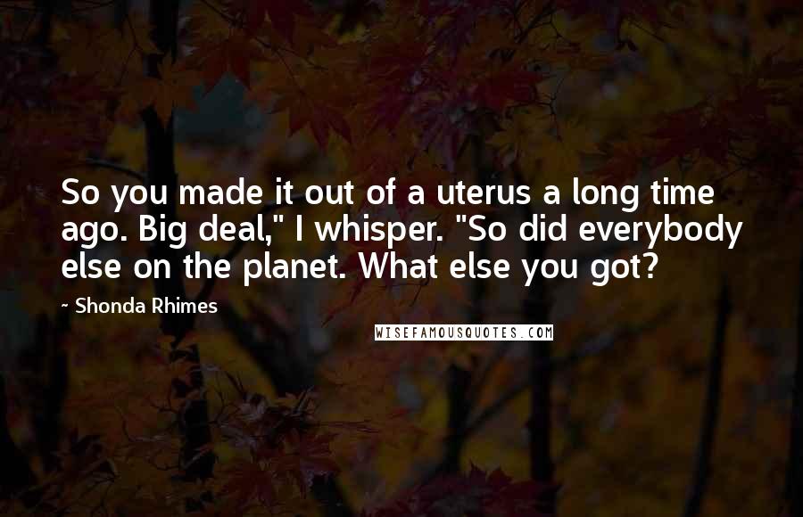 Shonda Rhimes Quotes: So you made it out of a uterus a long time ago. Big deal," I whisper. "So did everybody else on the planet. What else you got?