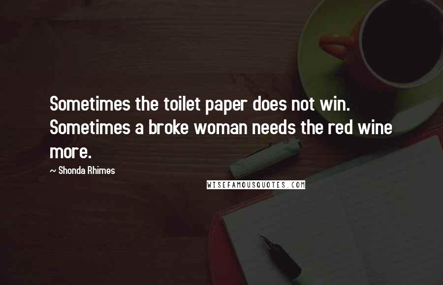 Shonda Rhimes Quotes: Sometimes the toilet paper does not win. Sometimes a broke woman needs the red wine more.