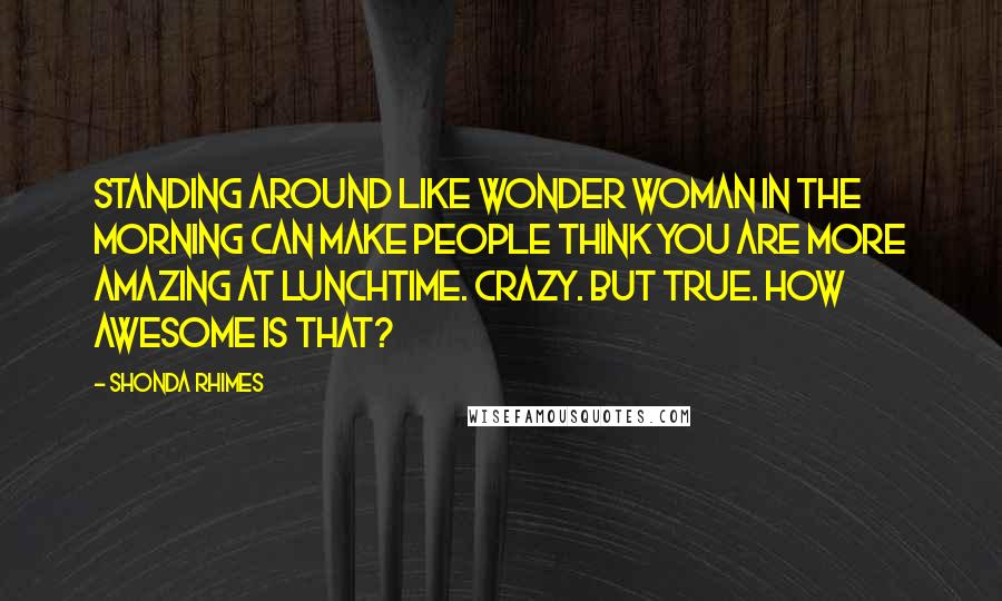 Shonda Rhimes Quotes: Standing around like Wonder Woman in the morning can make people think you are more amazing at lunchtime. Crazy. But true. How awesome is that?