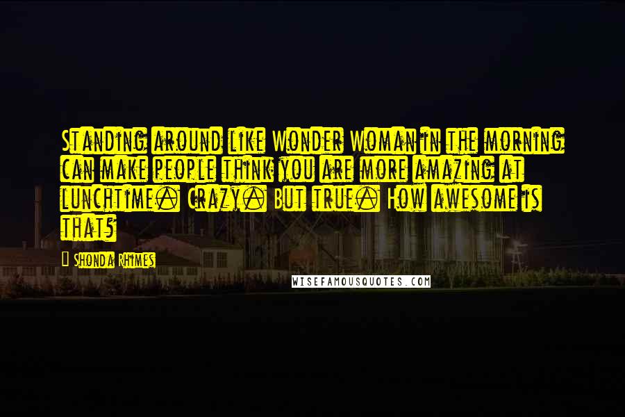 Shonda Rhimes Quotes: Standing around like Wonder Woman in the morning can make people think you are more amazing at lunchtime. Crazy. But true. How awesome is that?