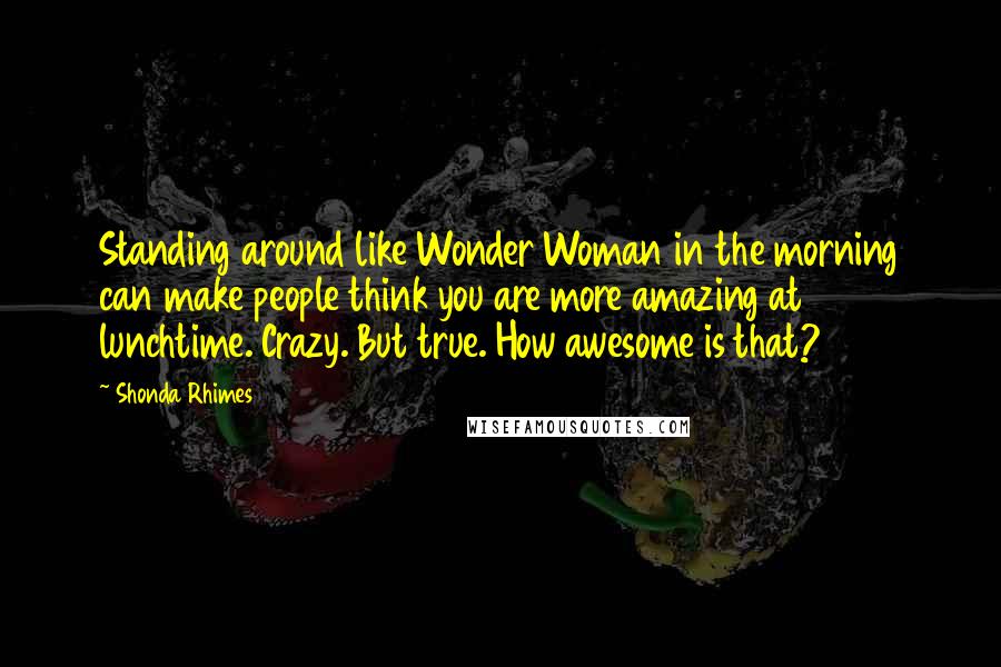 Shonda Rhimes Quotes: Standing around like Wonder Woman in the morning can make people think you are more amazing at lunchtime. Crazy. But true. How awesome is that?