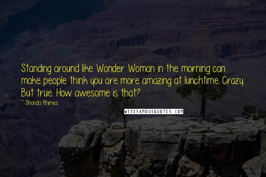 Shonda Rhimes Quotes: Standing around like Wonder Woman in the morning can make people think you are more amazing at lunchtime. Crazy. But true. How awesome is that?
