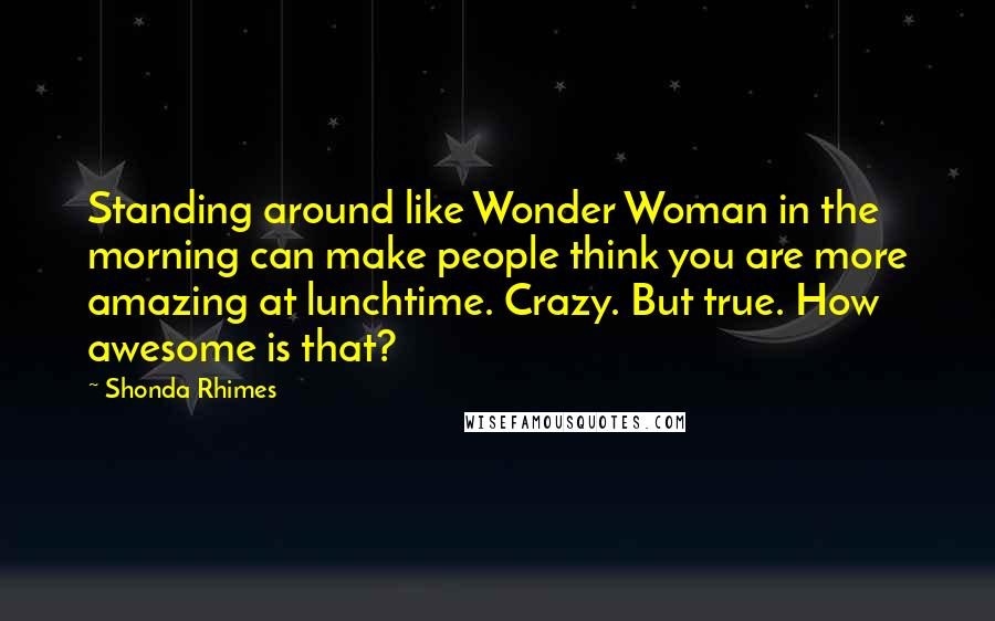 Shonda Rhimes Quotes: Standing around like Wonder Woman in the morning can make people think you are more amazing at lunchtime. Crazy. But true. How awesome is that?