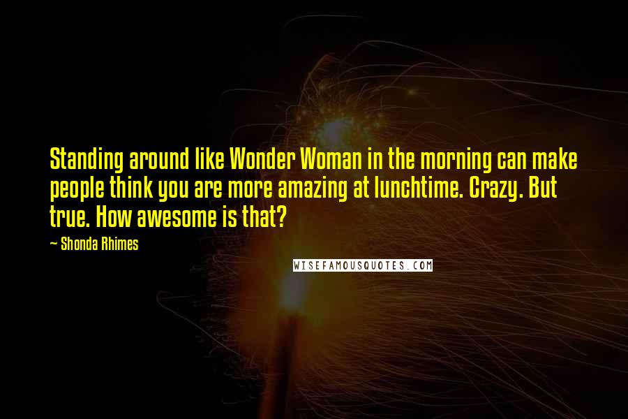 Shonda Rhimes Quotes: Standing around like Wonder Woman in the morning can make people think you are more amazing at lunchtime. Crazy. But true. How awesome is that?