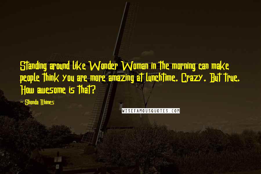 Shonda Rhimes Quotes: Standing around like Wonder Woman in the morning can make people think you are more amazing at lunchtime. Crazy. But true. How awesome is that?