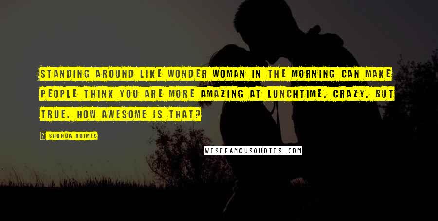 Shonda Rhimes Quotes: Standing around like Wonder Woman in the morning can make people think you are more amazing at lunchtime. Crazy. But true. How awesome is that?