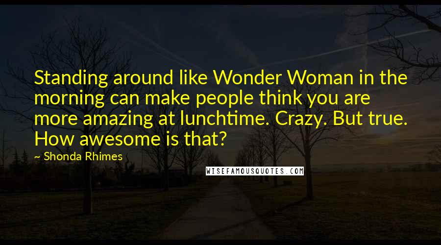 Shonda Rhimes Quotes: Standing around like Wonder Woman in the morning can make people think you are more amazing at lunchtime. Crazy. But true. How awesome is that?