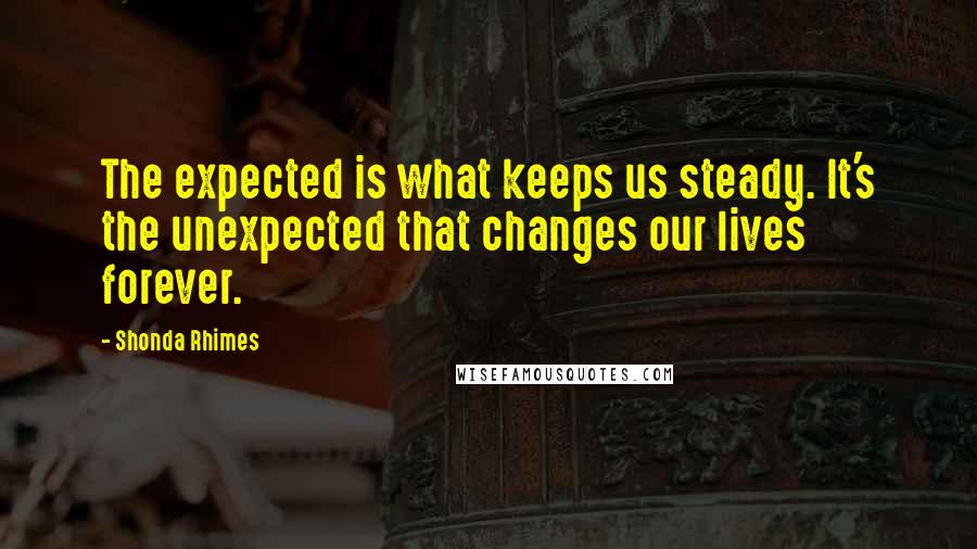 Shonda Rhimes Quotes: The expected is what keeps us steady. It's the unexpected that changes our lives forever.