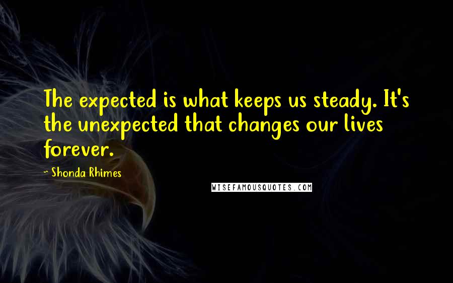 Shonda Rhimes Quotes: The expected is what keeps us steady. It's the unexpected that changes our lives forever.