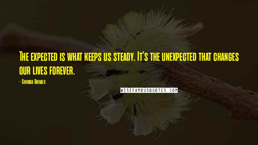 Shonda Rhimes Quotes: The expected is what keeps us steady. It's the unexpected that changes our lives forever.